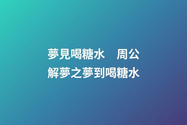 夢見喝糖水　周公解夢之夢到喝糖水